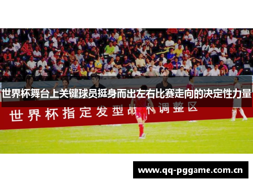 世界杯舞台上关键球员挺身而出左右比赛走向的决定性力量